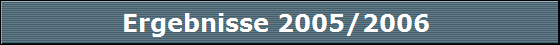 Ergebnisse 2005/2006 Ergebnisse 2005/2006